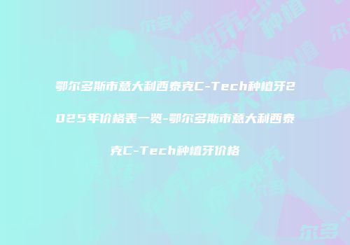 鄂尔多斯市意大利西泰克C-Tech种植牙2025年价格表一览-鄂尔多斯市意大利西泰克C-Tech种植牙价格
