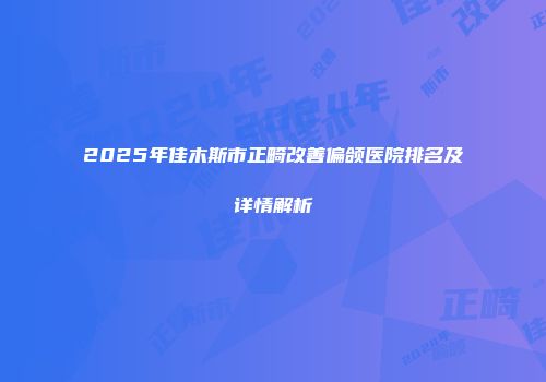 2025年佳木斯市正畸改善偏颌医院排名及详情解析