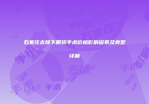 石家庄去除下眼袋手术价格影响因素及类型详解