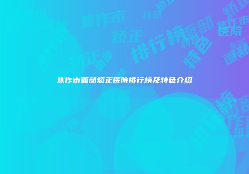 焦作市面部矫正医院排行榜及特色介绍