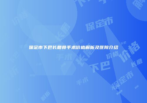 保定市下巴长磨骨手术价格解析及医院介绍