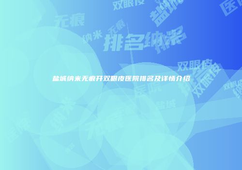盐城纳米无痕开双眼皮医院排名及详情介绍