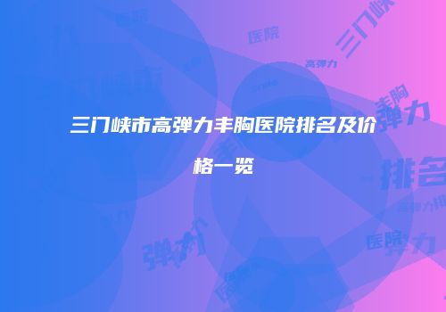 三门峡市高弹力丰胸医院排名及价格一览