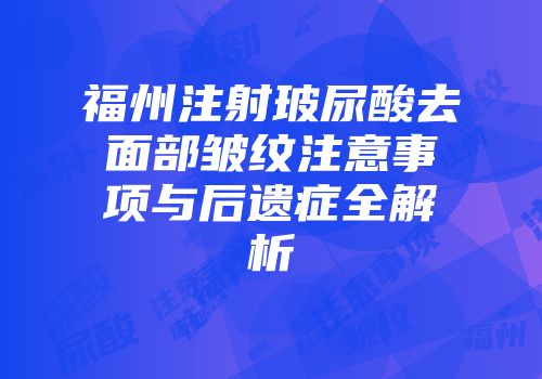 福州注射玻尿酸去面部皱纹注意事项与后遗症全解析