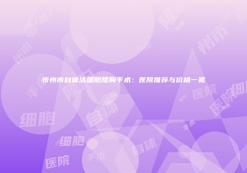 忻州市自体活细胞隆胸手术：医院推荐与价格一览