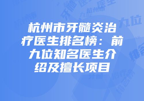 杭州市牙髓炎治疗医生排名榜：前九位知名医生介绍及擅长项目
