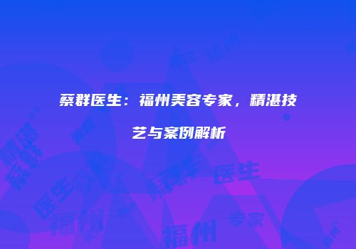 蔡群医生：福州美容专家，精湛技艺与案例解析