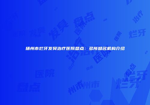 扬州市烂牙发臭治疗医院盘点：多所知名机构介绍