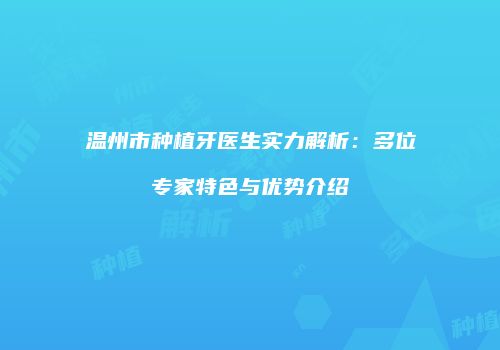 温州市种植牙医生实力解析：多位专家特色与优势介绍