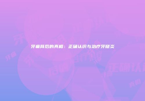 牙痛背后的真相：正确认识与治疗牙髓炎