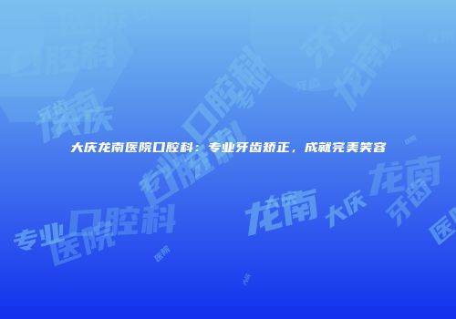 大庆龙南医院口腔科：专业牙齿矫正，成就完美笑容