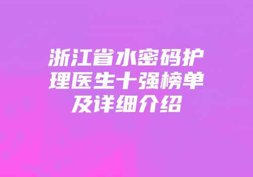 浙江省水密码护理医生十强榜单及详细介绍
