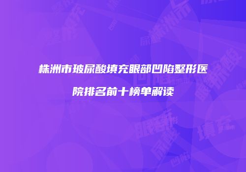 株洲市玻尿酸填充眼部凹陷整形医院排名前十榜单解读