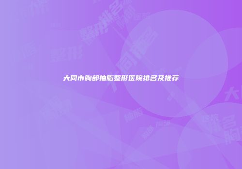大同市胸部抽脂整形医院排名及推荐