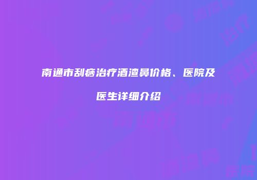 南通市刮痧治疗酒渣鼻价格、医院及医生详细介绍