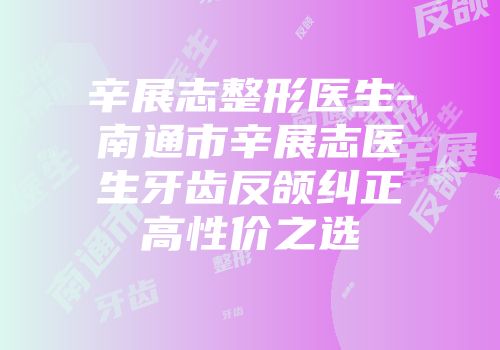 辛展志整形医生-南通市辛展志医生牙齿反颌纠正高性价之选