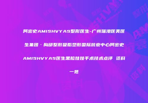 阿密史AMISHVYAS整形医生-广州瑞港医美医生集团·胸部整形吸脂塑形国际抗衰中心阿密史AMISHVYAS医生黑脸娃娃手术技术点评 资料一览