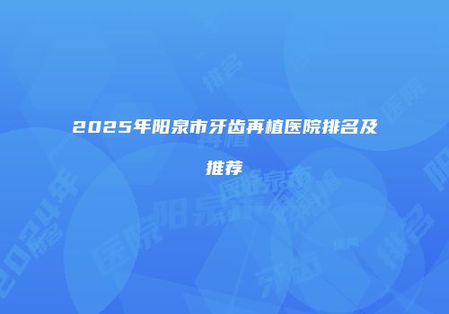 2025年阳泉市牙齿再植医院排名及推荐