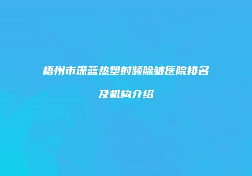 梧州市深蓝热塑射频除皱医院排名及机构介绍