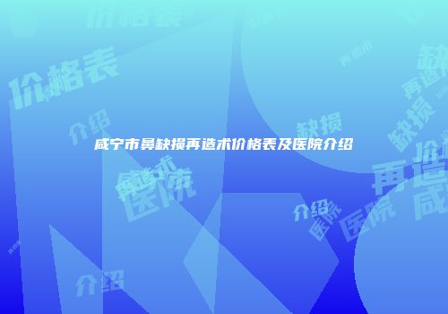 咸宁市鼻缺损再造术价格表及医院介绍