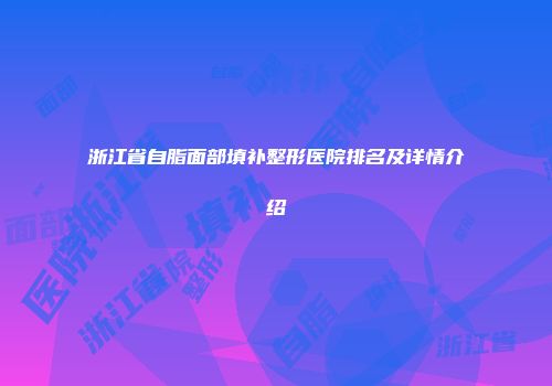 浙江省自脂面部填补整形医院排名及详情介绍