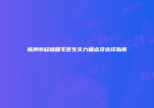 株洲市移植睫毛医生实力盘点及选择指南