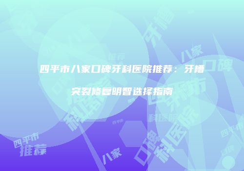 四平市八家口碑牙科医院推荐：牙槽突裂修复明智选择指南