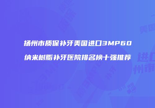 扬州市质保补牙美国进口3MP60纳米树脂补牙医院排名榜十强推荐