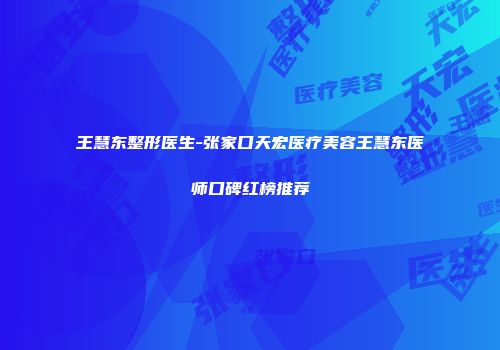 王慧东整形医生-张家口天宏医疗美容王慧东医师口碑红榜推荐