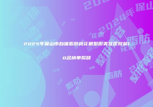 2025年保山市自体脂肪桃花眼整形美容医院前10名榜单揭晓