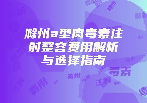 滁州a型肉毒素注射整容费用解析与选择指南