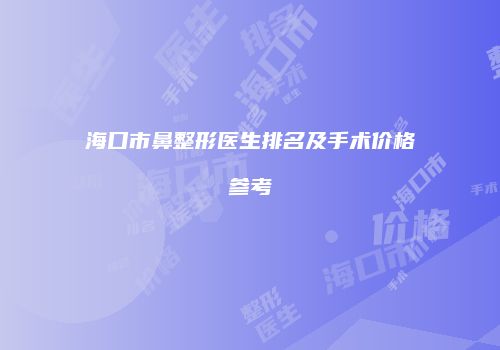 海口市鼻整形医生排名及手术价格参考