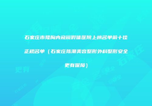 石家庄市隆胸内窥镜假体医院上榜名单前十佳正规名单（石家庄陈潮美容整形外科整形安全更有保障）