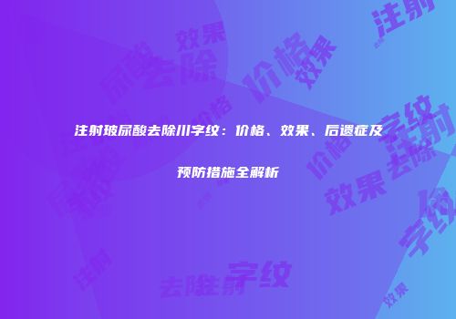 注射玻尿酸去除川字纹：价格、效果、后遗症及预防措施全解析