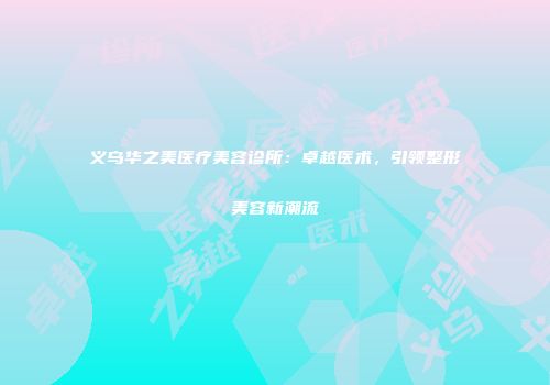 义乌华之美医疗美容诊所：卓越医术，引领整形美容新潮流