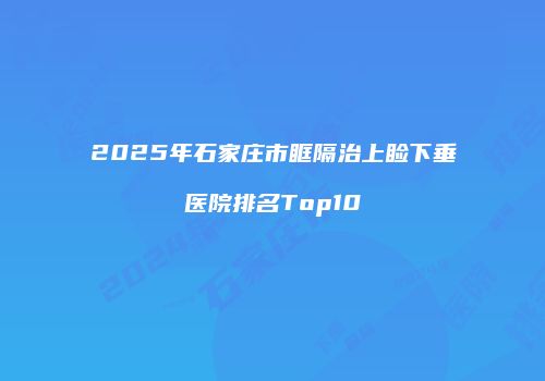 2025年石家庄市眶隔治上睑下垂医院排名Top10