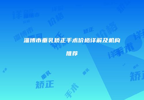淄博市垂乳矫正手术价格详解及机构推荐