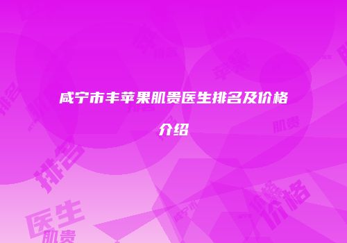 咸宁市丰苹果肌贵医生排名及价格介绍
