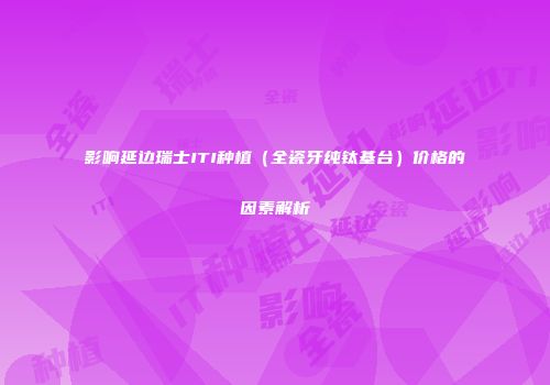 影响延边瑞士ITI种植（全瓷牙纯钛基台）价格的因素解析