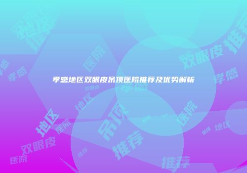 孝感地区双眼皮吊顶医院推荐及优势解析
