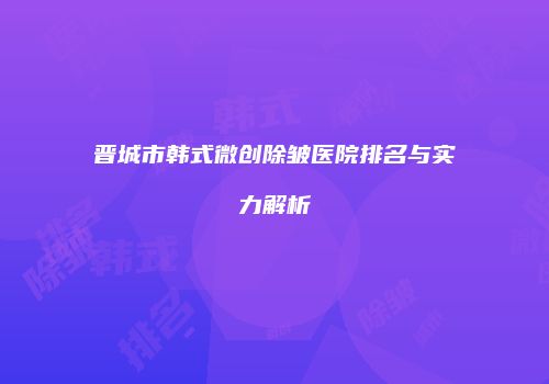 晋城市韩式微创除皱医院排名与实力解析