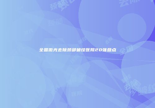全国激光去除颈部皱纹医院20强盘点