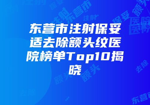 东营市注射保妥适去除额头纹医院榜单Top10揭晓