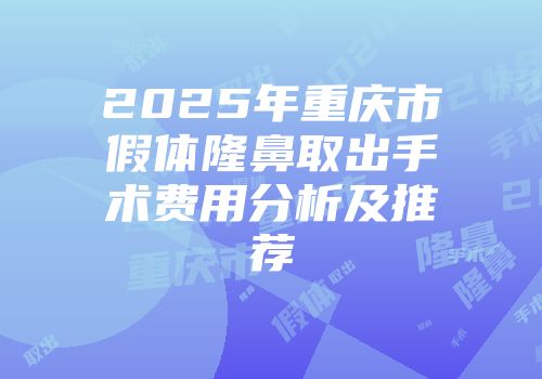 2025年重庆市假体隆鼻取出手术费用分析及推荐