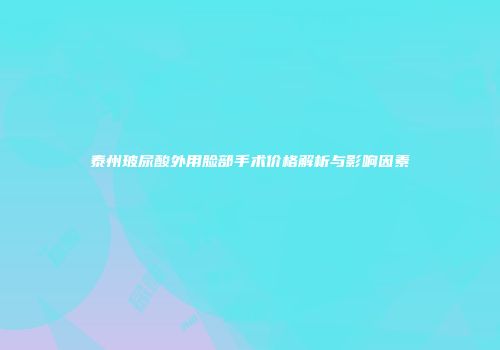 泰州玻尿酸外用脸部手术价格解析与影响因素