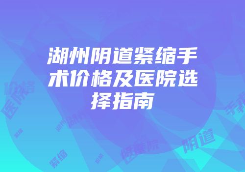 湖州阴道紧缩手术价格及医院选择指南