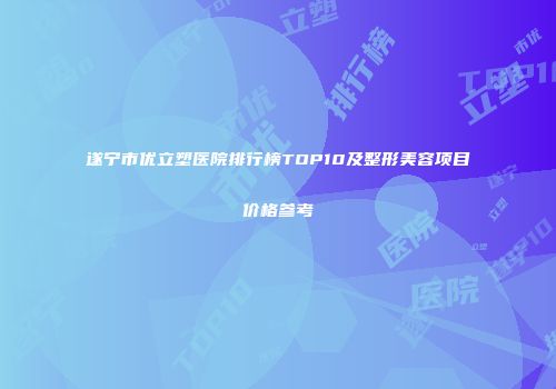 遂宁市优立塑医院排行榜TOP10及整形美容项目价格参考