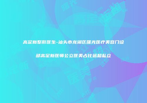 高定新整形医生-汕头市龙湖区曙光医疗美容门诊部高定新医师公立医美占比远超私立