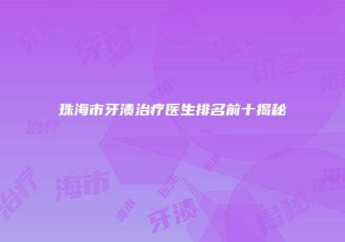 珠海市牙渍治疗医生排名前十揭秘