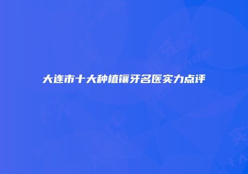 大连市十大种植镶牙名医实力点评